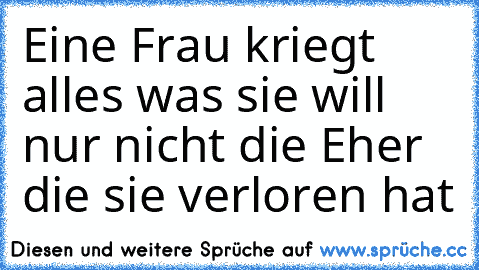 Eine Frau kriegt alles was sie will nur nicht die Eher die sie verloren hat