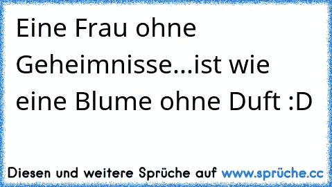 Eine Frau ohne Geheimnisse...ist wie eine Blume ohne Duft :D