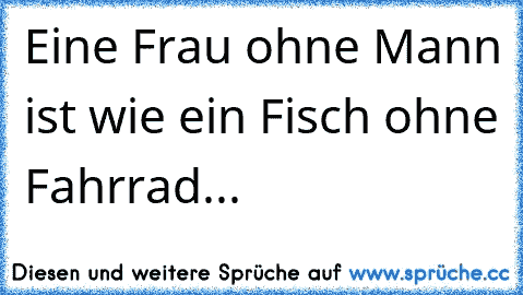 Eine Frau ohne Mann ist wie ein Fisch ohne Fahrrad...