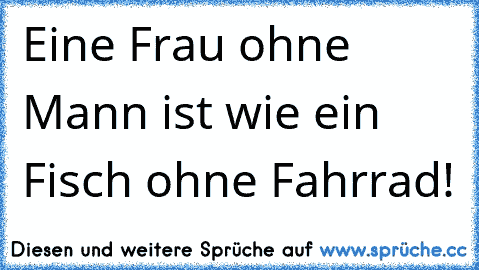 Eine Frau ohne Mann ist wie ein Fisch ohne Fahrrad!