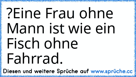 ?Eine Frau ohne Mann ist wie ein Fisch ohne Fahrrad.