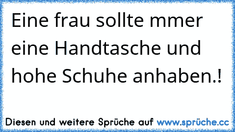 Eine frau sollte mmer eine Handtasche und hohe Schuhe anhaben.!