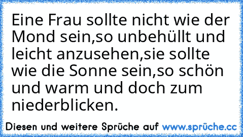 Eine Frau sollte nicht wie der Mond sein,so unbehüllt und leicht anzusehen,sie sollte wie die Sonne sein,so schön und warm und doch zum niederblicken.♥