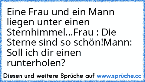 Eine Frau und ein Mann liegen unter einen Sternhimmel...
Frau : Die Sterne sind so schön!
Mann: Soll ich dir einen runterholen?