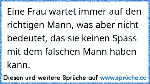 Eine Frau wartet immer auf den richtigen Mann, was aber nicht bedeutet, das sie keinen Spass mit dem falschen Mann haben kann.