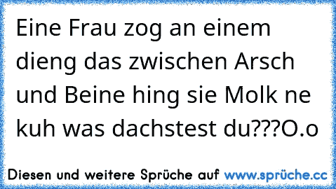 Eine Frau zog an einem dieng das zwischen Arsch und Beine hing sie Molk ne kuh was dachstest du???O.o