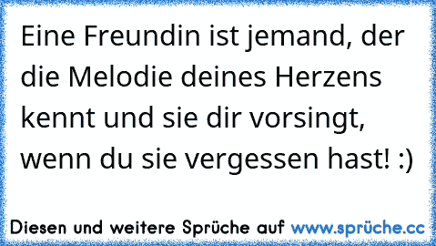 Eine Freundin ist jemand, der die Melodie deines Herzens kennt und sie dir vorsingt, wenn du sie vergessen hast! :)