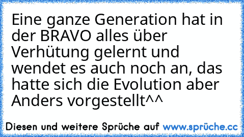 Eine ganze Generation hat in der BRAVO alles über Verhütung gelernt und wendet es auch noch an, das hatte sich die Evolution aber Anders vorgestellt^^