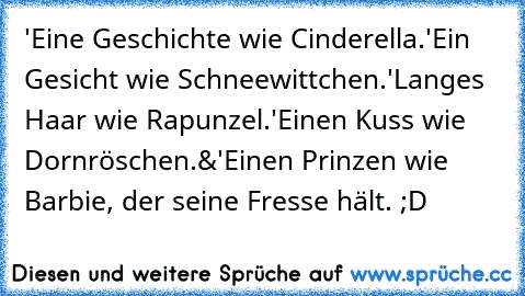 'Eine Geschichte wie Cinderella.
'Ein Gesicht wie Schneewittchen.
'Langes Haar wie Rapunzel.
'Einen Kuss wie Dornröschen.
&'Einen Prinzen wie Barbie, der seine Fresse hält. ;D