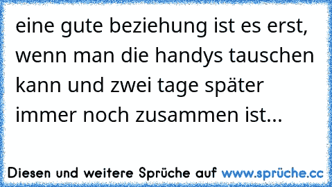 eine gute beziehung ist es erst, wenn man die handys tauschen kann und zwei tage später immer noch zusammen ist...