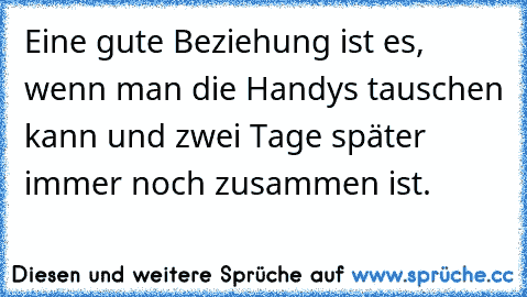 Eine gute Beziehung ist es, wenn man die Handys tauschen kann und zwei Tage später immer noch zusammen ist.