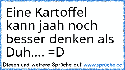 Eine Kartoffel kann jaah noch besser denken als Duh.... =D