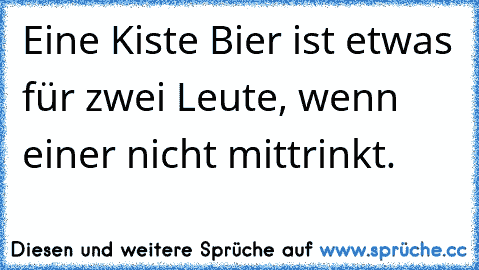 Eine Kiste Bier ist etwas für zwei Leute, wenn einer nicht mittrinkt.