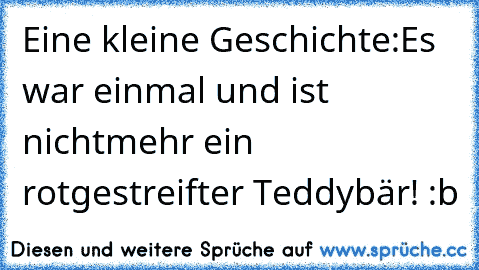 Eine kleine Geschichte:
Es war einmal und ist nichtmehr ein rotgestreifter Teddybär! :b