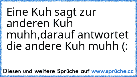 Eine Kuh sagt zur anderen Kuh muhh,
darauf antwortet die andere Kuh muhh (: