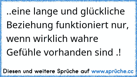 ..eine lange und glückliche Beziehung funktioniert nur, wenn wirklich wahre Gefühle vorhanden sind .! ♥