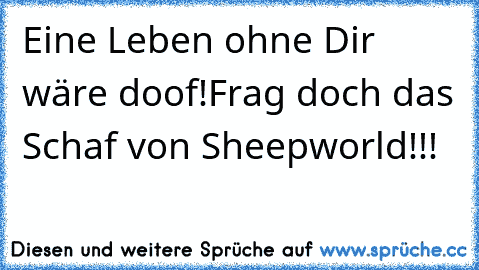 Eine Leben ohne Dir wäre doof!
Frag doch das Schaf von Sheepworld!!!