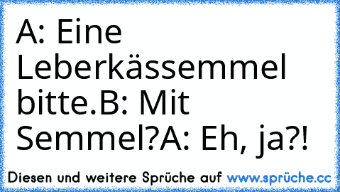 A: Eine Leberkässemmel bitte.
B: Mit Semmel?
A: Eh, ja?!