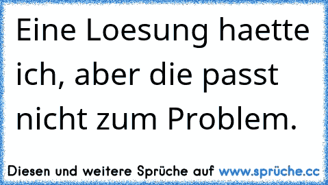 Eine Loesung haette ich, aber die passt nicht zum Problem.