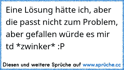 Eine Lösung hätte ich, aber die passt nicht zum Problem, aber gefallen würde es mir td *zwinker* :P