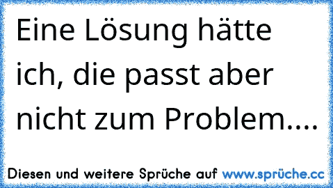 Eine Lösung hätte ich, die passt aber nicht zum Problem....