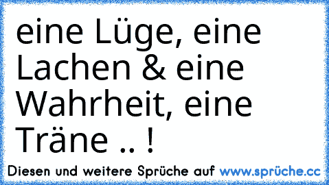 eine Lüge, eine Lachen & eine Wahrheit, eine Träne .. !