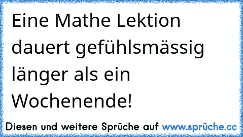 Eine Mathe Lektion dauert gefühlsmässig länger als ein Wochenende!