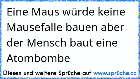 Eine Maus würde keine Mausefalle bauen aber der Mensch baut eine Atombombe