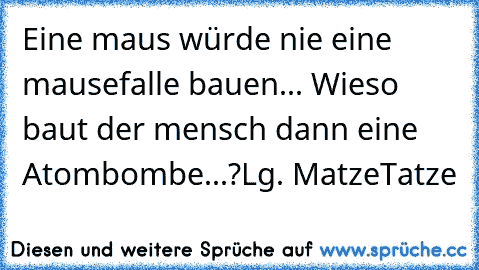 Eine maus würde nie eine mausefalle bauen... Wieso baut der mensch dann eine Atombombe...?
Lg. MatzeTatze