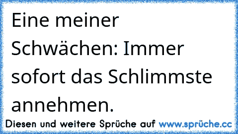 Eine meiner Schwächen: Immer sofort das Schlimmste annehmen.