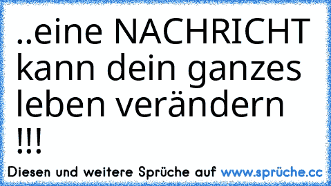 ..eine NACHRICHT kann dein ganzes leben verändern !!!