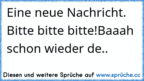 Eine neue Nachricht. Bitte bitte bitte!
Baaah schon wieder de..