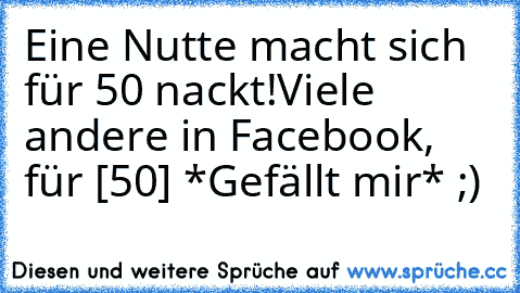 Eine Nutte macht sich für 50€ nackt!
Viele andere in Facebook, für [50] *Gefällt mir* ;)