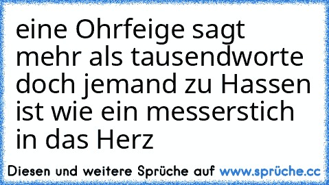 eine Ohrfeige sagt mehr als tausendworte doch jemand zu Hassen ist wie ein messerstich in das Herz