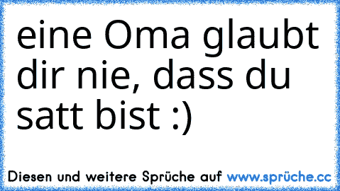 eine Oma glaubt dir nie, dass du satt bist :) ♥