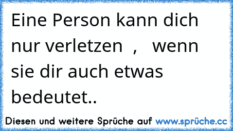 Eine Person kann dich nur verletzen  ,   wenn sie dir auch etwas bedeutet.. ♥