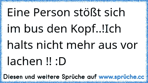 Eine Person stößt sich im bus den Kopf..!
Ich halts nicht mehr aus vor lachen !! :D