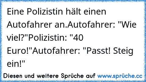 Eine Polizistin hält einen Autofahrer an.
Autofahrer: "Wie viel?"
Polizistin: "40 Euro!"
Autofahrer: "Passt! Steig ein!"