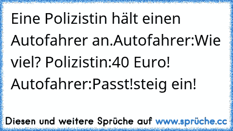 Eine Polizistin hält einen Autofahrer an.Autofahrer:Wie viel? Polizistin:40 Euro! Autofahrer:Passt!steig ein!