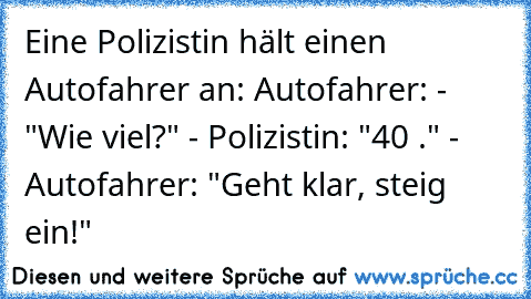 Eine Polizistin hält einen Autofahrer an: Autofahrer: - "Wie viel?" - Polizistin: "40 €." - Autofahrer: "Geht klar, steig ein!"