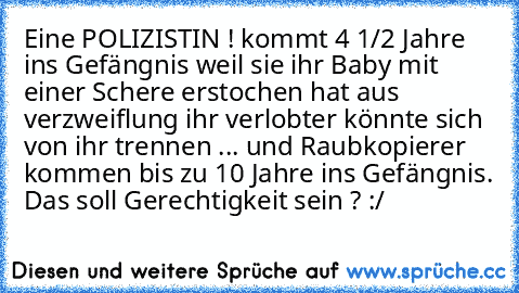 Eine POLIZISTIN ! kommt 4 1/2 Jahre ins Gefängnis weil sie ihr Baby mit einer Schere erstochen hat aus verzweiflung ihr verlobter könnte sich von ihr trennen ... und Raubkopierer kommen bis zu 10 Jahre ins Gefängnis. 
Das soll Gerechtigkeit sein ? :/