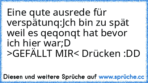 Eine qute ausrede für  verspätunq:
Jch bin zu spät weil es qeqonqt hat bevor ich hier war
;D             >GEFÄLLT MIR< Drücken :DD