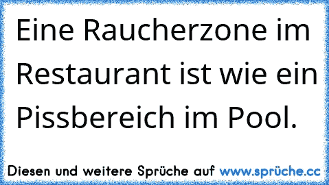 Eine Raucherzone im Restaurant ist wie ein Pissbereich im Pool.