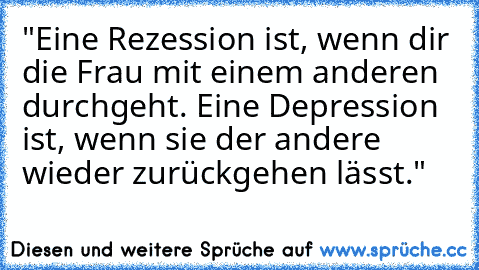 "Eine Rezession ist, wenn dir die Frau mit einem anderen durchgeht. Eine Depression ist, wenn sie der andere wieder zurückgehen lässt."