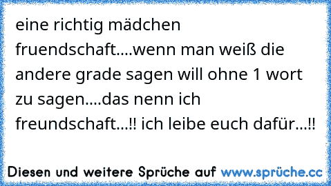 eine richtig mädchen fruendschaft....wenn man weiß die andere grade sagen will ohne 1 wort zu sagen....das nenn ich freundschaft...!! ich leibe euch dafür...!!