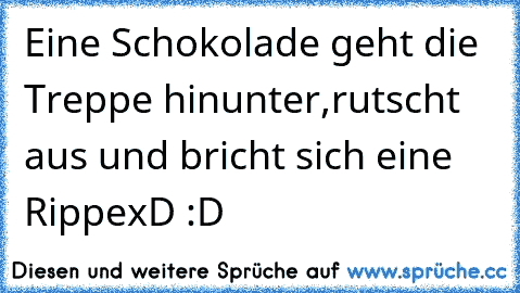 Eine Schokolade geht die Treppe hinunter,rutscht aus und bricht sich eine Rippe
xD :D