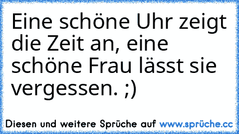 Eine schöne Uhr zeigt die Zeit an, eine schöne Frau lässt sie vergessen. ;)