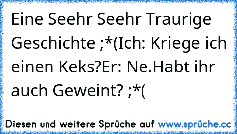 Eine Seehr Seehr Traurige Geschichte ;*(
Ich: Kriege ich einen Keks?
Er: Ne.
Habt ihr auch Geweint? ;*(