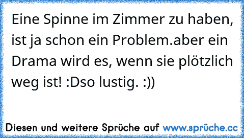 Eine Spinne im Zimmer zu haben, ist ja schon ein Problem.
aber ein Drama wird es, wenn sie plötzlich weg ist! :D
so lustig. :))