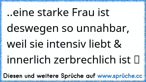 ..eine starke Frau ist deswegen so unnahbar, weil sie intensiv liebt & innerlich zerbrechlich ist ツ